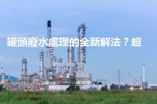 罐頭廢水處理的全新解法？超乎想象的技術(shù)突破！